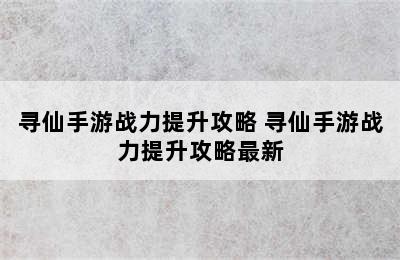 寻仙手游战力提升攻略 寻仙手游战力提升攻略最新